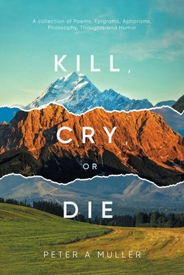 Kill, Cry, or Die: A collection of Poems, Epigrams, Aphorisms, Philosophy, Thoughts and Humor by Peter a Muller