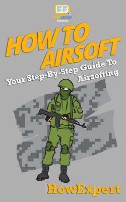 How To Airsoft: Your Step-By-Step Guide To Airsofting by Howexpert Press
