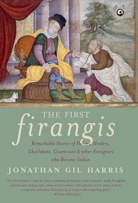The First Firangis: Remarkable Stories of Heroes, Healers, Charlatans, Courtesans & other Foreigners who Became Indian by Harris, Jonathan Gil