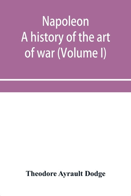 Napoleon; a history of the art of war, from the beginning of the French revolution to the End of the Eighteenth century, with a Detailed account of th by Ayrault Dodge, Theodore