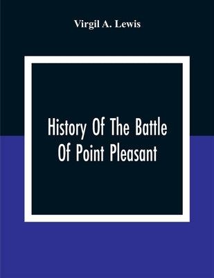 History Of The Battle Of Point Pleasant, Fought Between White Men And Indians At The Mouth Of The Great Kanawha River (Now Point Pleasant, West Virgin by A. Lewis, Virgil