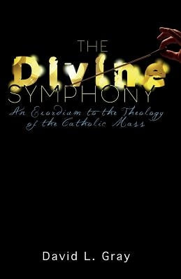The Divine Symphony: An Exordium to the Theology of the Catholic Mass by Gray, David L.