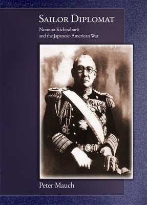 Sailor Diplomat: Nomura Kichisaburō And the Japanese-American War by Mauch, Peter
