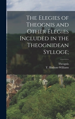 The Elegies of Theognis and Other Elegies Included in the Theognidean Sylloge; by Theognis, Theognis