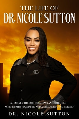 The Life of Dr. Nicole Sutton: A Journey Through Shadows and Struggles. Where Faith Found Fire and a Dreamer Found Herself. by Suttom, Nicole