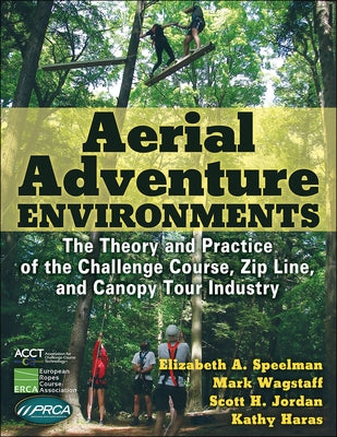 Aerial Adventure Environments: The Theory and Practice of the Challenge Course, Zip Line, and Canopy Tour Industry by Speelman, Elizabeth A.