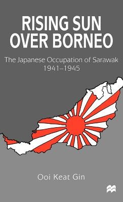 Rising Sun Over Borneo: The Japanese Occupation of Sarawak, 1941-1945 by Gin, Ooi Keat