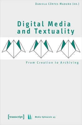 Digital Media and Textuality: From Creation to Archiving by Maduro, Daniela Côrtes