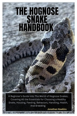 The Hognose Snake Handbook: A Beginner's Guide into The World of Hognose Snakes, Covering All the Essentials for Choosing a Healthy Snake, Housing by Hawkins, Jonathan