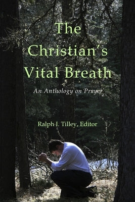 The Christian's Vital Breath: An Anthology on Prayer by Tilley, Ralph I.