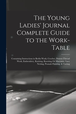 The Young Ladies' Journal Complete Guide to the Work-Table: Containing Instructions in Berlin Work, Crochet, Drawn-Thread Work, Embroidery, Knitting, by Anonymous