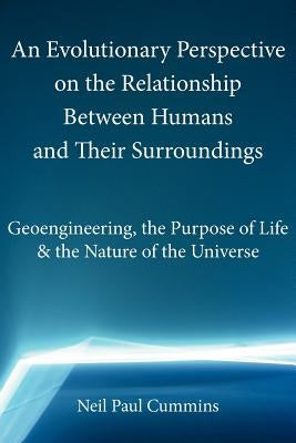 An Evolutionary Perspective on the Relationship Between Humans and Their Surroundings: Geoengineering, the Purpose of Life & the Nature of the Univer by Cummins, Neil Paul