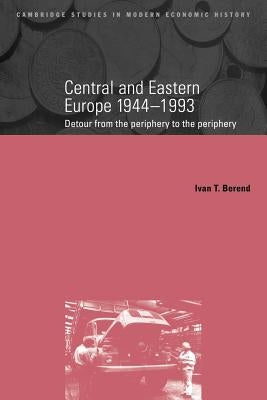 Central and Eastern Europe, 1944-1993: Detour from the Periphery to the Periphery by Berend, Ivan