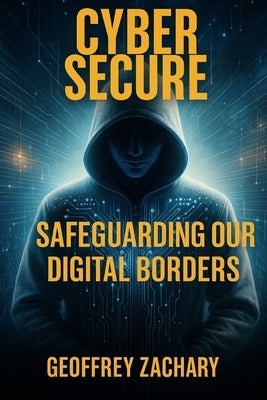 Cyber Secure: Safe Guarding our Digital Borders by Zachary, Geoffrey