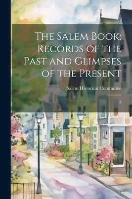 The Salem Book: Records of the Past and Glimpses of the Present: 2 by Salem Historical Committee (Salem, N.