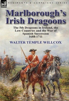 Marlborough's Irish Dragoons: The 5th Dragoons in Ireland, the Low Countries and the War of Spanish Succession 1688-1711 by Willcox, Walter Temple