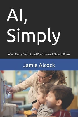 AI, Simply: What Every Parent and Professional Should Know by Alcock, Jamie