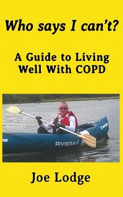 Who Says I Can't?: A Guide to Living Well with COPD by Lodge, Joe