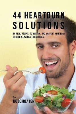 44 Heartburn Solutions: 44 Meal Recipes to Control and Prevent Heartburn through All Natural Food Sources by Correa, Joe