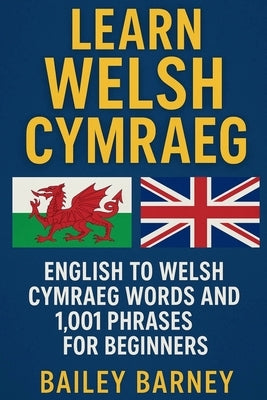 Learn Welsh Cymraeg: English to Welsh Cymraeg Words and 1,001 Phrases for Beginners by Barney, Bailey