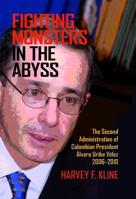 Fighting Monsters in the Abyss: The Second Administration of Colombian President Álvaro Uribe Vélez, 2006-2010 by Kline, Harvey F.