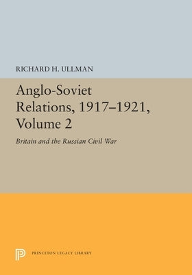 Anglo-Soviet Relations, 1917-1921, Volume 2: Britain and the Russian Civil War by Ullman, Richard H.