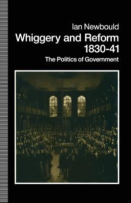 Whiggery and Reform, 1830-41: The Politics of Government by Newbold, Ian