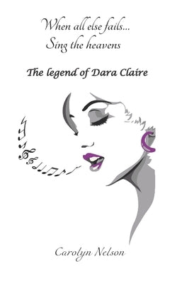 When all else fails... Sing the heavens: The legend of Dara Claire by Nelson, Carolyn