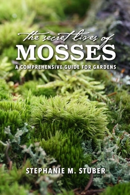 The Secret Lives of Mosses: A Comprehensive Guide for Gardens by Stuber, Stephanie