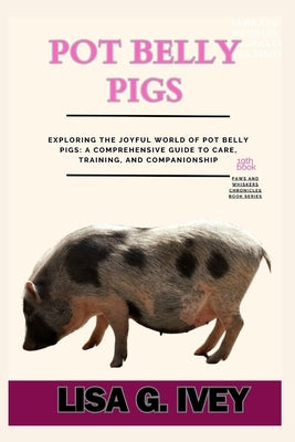 Pot Belly Pigs: Exploring the Joyful World of Pot Belly Pigs: A Comprehensive Guide to Care, Training, and Companionship by Ivey, Lisa G.