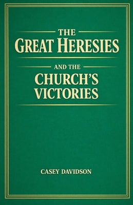 The Great Heresies and the Church's Victories by Davidson, Casey