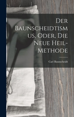 Der Baunscheidtismus, Oder, Die Neue Heil-Methode by Baunscheidt, Carl