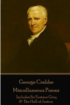 George Crabbe - Miscellaneous Poems: Includes Sir Eustace Grey & The Hall of Justice by Grabbe, George