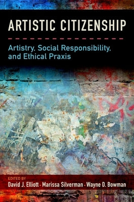 Artistic Citizenship: Artistry, Social Responsibility, and Ethical Praxis by Elliott, David