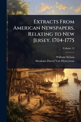 Extracts From American Newspapers, Relating to New Jersey. 1704-1775 by Nelson, William