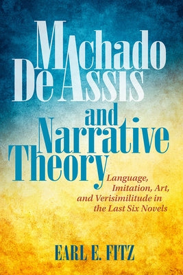 Machado de Assis and Narrative Theory: Language, Imitation, Art, and Verisimilitude in the Last Six Novels by Fitz, Earl E.