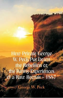 How Private George W. Peck Put Down The Rebellion or, The Funny Experiences of a Raw Recruit - 1887 by Peck, George W.