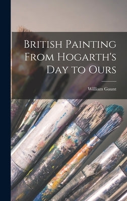 British Painting From Hogarth's Day to Ours by Gaunt, William 1900-1980