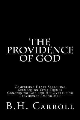 The Providence of God: Comprising Heart-Searching Sermons on Vital Themes Concerning God and His Overruling Providence Among Men by Carroll, B. H.