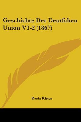 Geschichte Der Deutfchen Union V1-2 (1867) by Ritter, Roriz