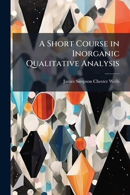 A Short Course in Inorganic Qualitative Analysis: For Engineering Students by Wells, James Simpson Chester