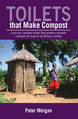 Toilets That Make Compost: Low-Cost, Sanitary Toilets That Produce Valuable Compost for Crops in an African Context by Morgan, Peter