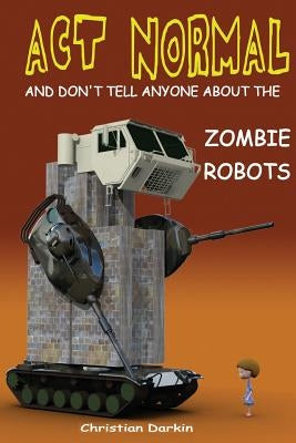 Act Normal And Don't Tell Anyone About The Zombie Robots: Read it yourself chapter book for ages 6+ by Darkin, Christian
