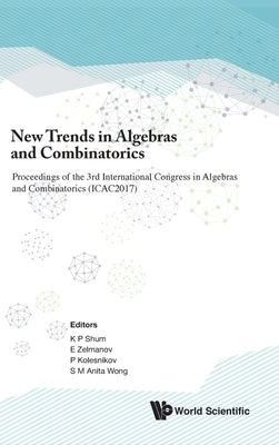 New Trends in Algebras and Combinatorics - Proceedings of the Third International Congress in Algebras and Combinatorics (Icac2017) by Shum, Kar Ping