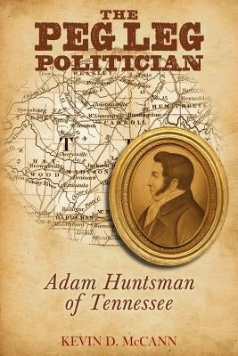 The Peg Leg Politician: Adam Huntsman of Tennessee by McCann, Kevin D.