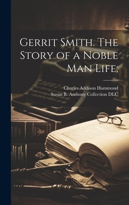 Gerrit Smith. The Story of a Noble Man Life; by Hammond, Charles Addison