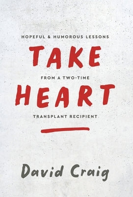 Take Heart: Hopeful & Humorous Lessons From A Two-Time Transplant Recipient by Craig, David
