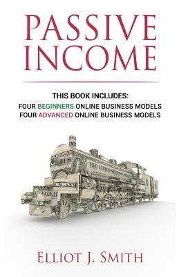 Passive Income Online Business: Four Beginner & Advanced Business Models to Start Creating Passive Income Online by Smith, Elliot J.