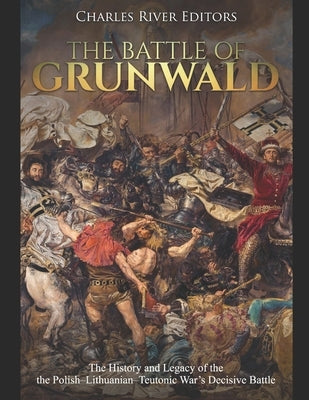 The Battle of Grunwald: The History and Legacy of the the Polish-Lithuanian-Teutonic War's Decisive Battle by Charles River