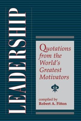 Leadership: Quotations From The World's Greatest Motivators by Fitton, Robert A.